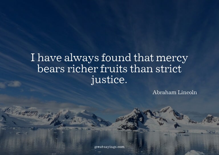 I have always found that mercy bears richer fruits than