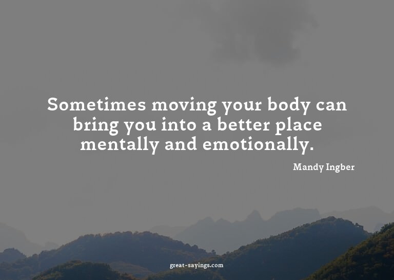 Sometimes moving your body can bring you into a better