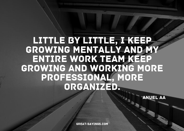 Little by little, I keep growing mentally and my entire