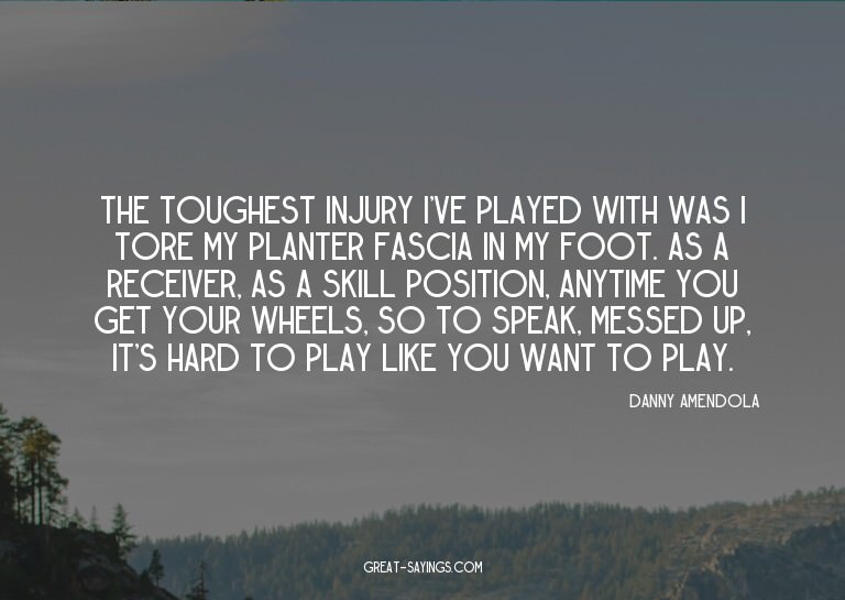 The toughest injury I've played with was I tore my plan