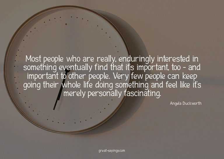 Most people who are really, enduringly interested in so