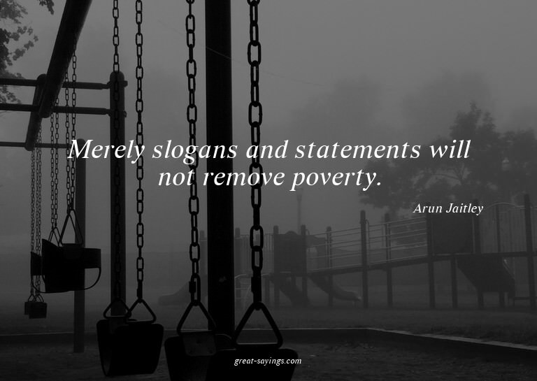 Merely slogans and statements will not remove poverty.

