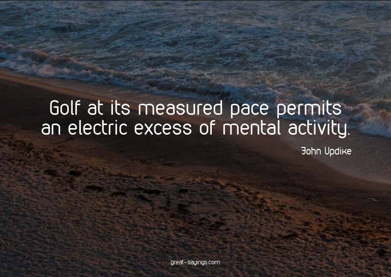 Golf at its measured pace permits an electric excess of