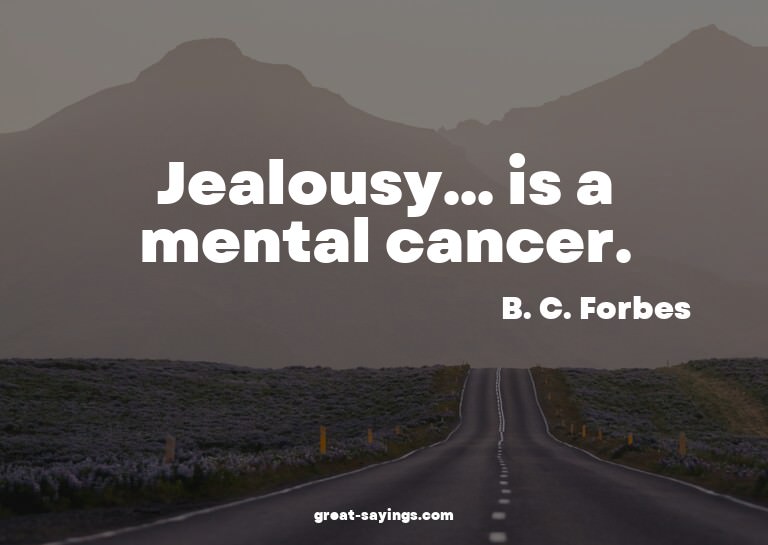 Jealousy... is a mental cancer.

