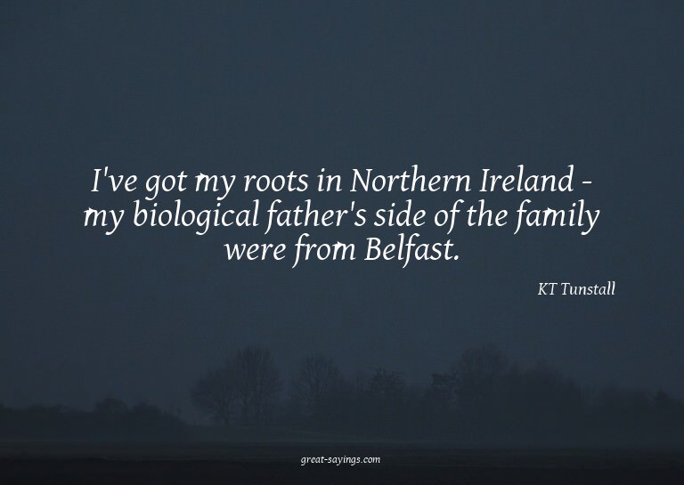 I've got my roots in Northern Ireland - my biological f