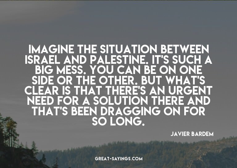 Imagine the situation between Israel and Palestine. It'