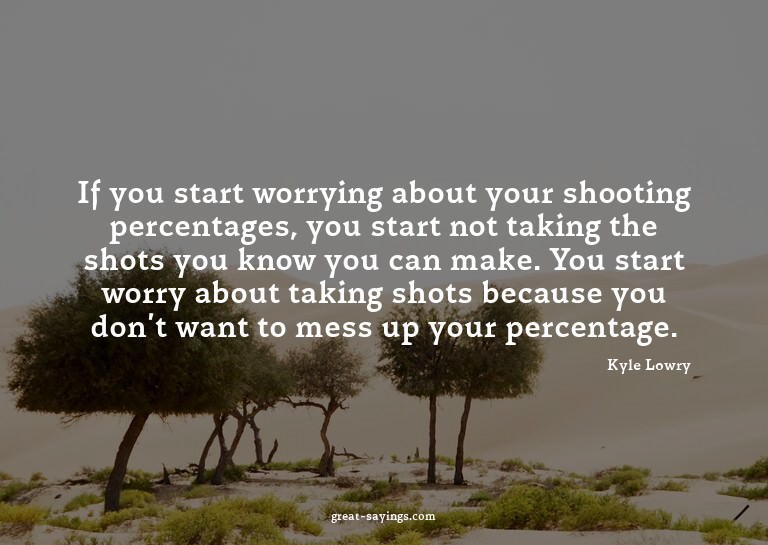 If you start worrying about your shooting percentages,