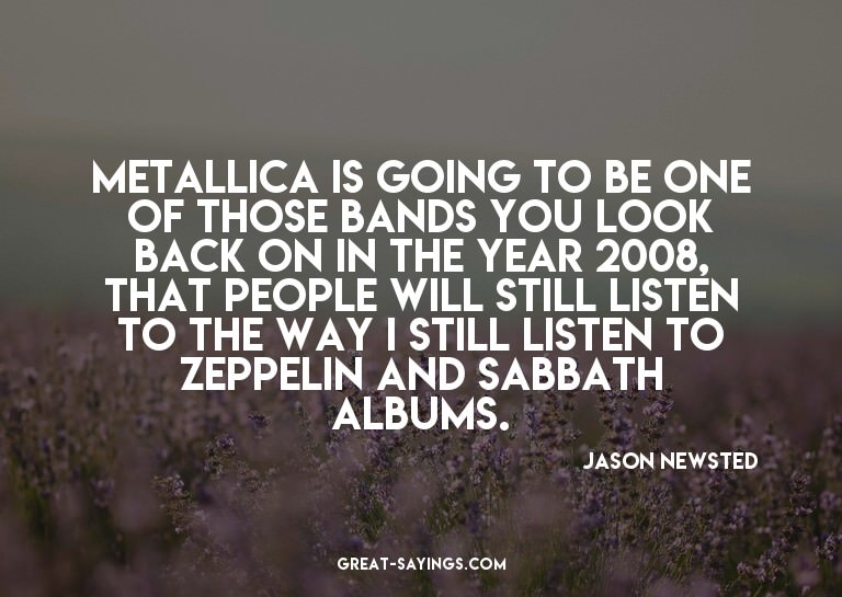 Metallica is going to be one of those bands you look ba