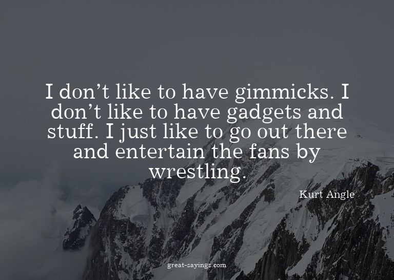 I don't like to have gimmicks. I don't like to have gad
