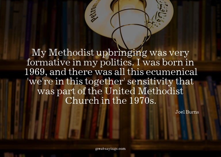 My Methodist upbringing was very formative in my politi