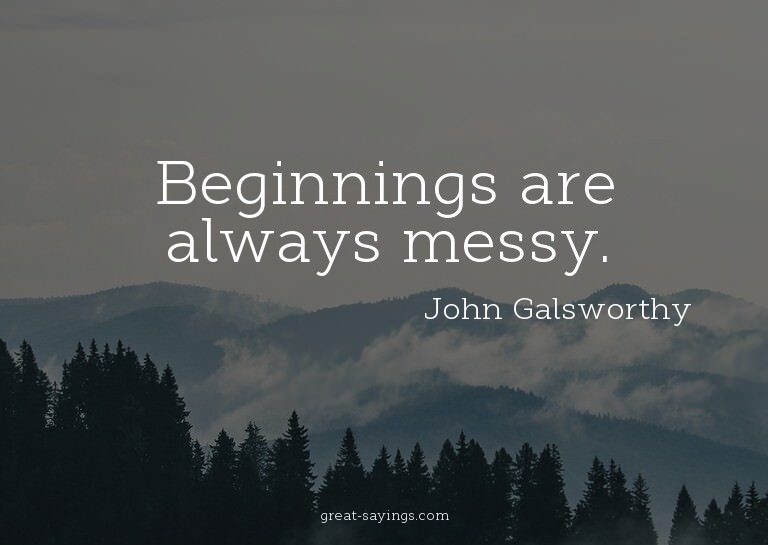 Beginnings are always messy.

