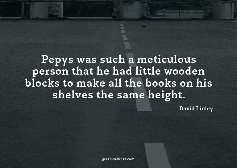 Pepys was such a meticulous person that he had little w