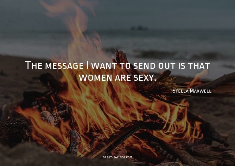 The message I want to send out is that women are sexy.

