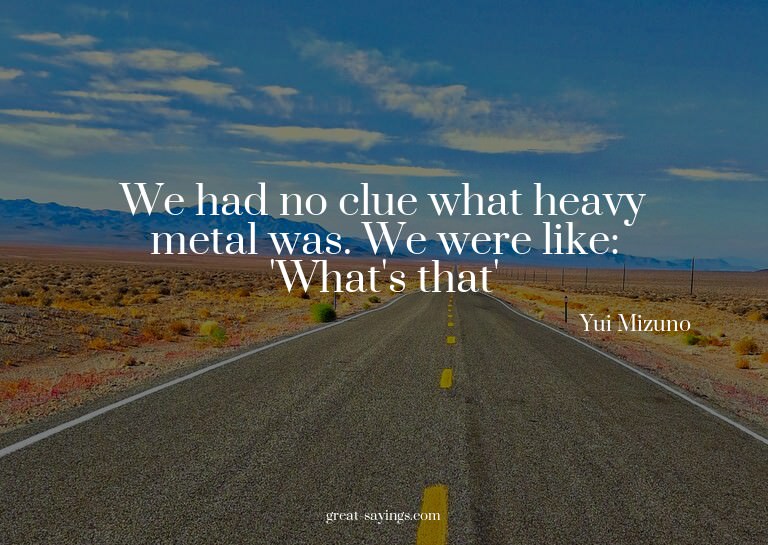 We had no clue what heavy metal was. We were like: 'Wha