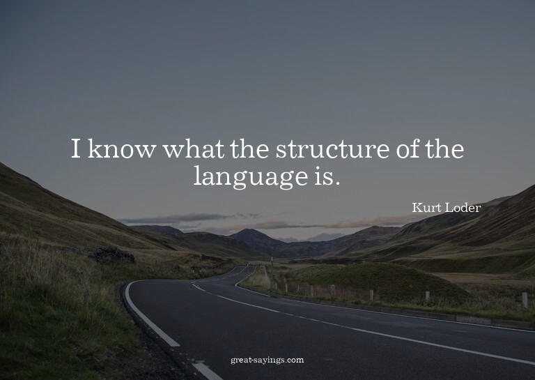 I know what the structure of the language is.

