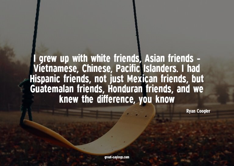 I grew up with white friends, Asian friends - Vietnames