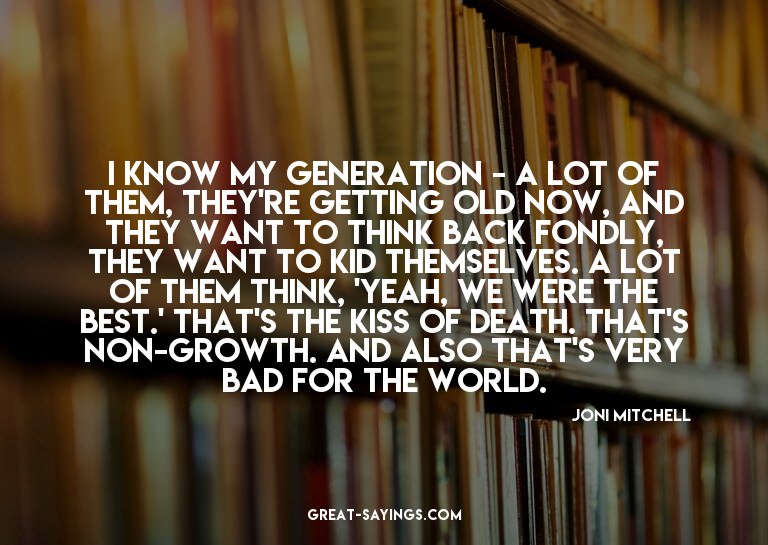 I know my generation - a lot of them, they're getting o