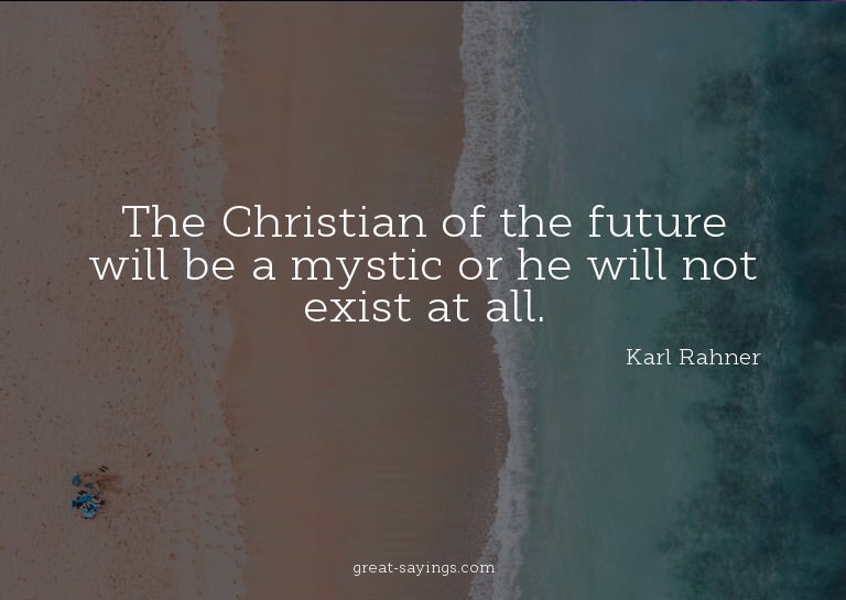 The Christian of the future will be a mystic or he will