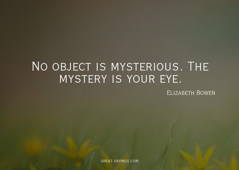 No object is mysterious. The mystery is your eye.

