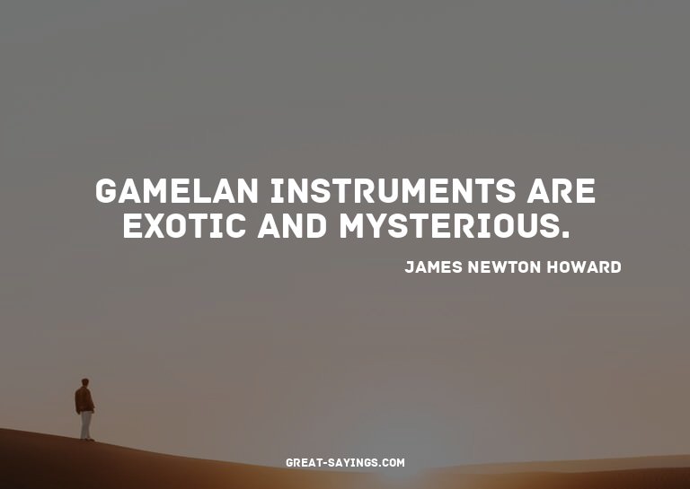 Gamelan instruments are exotic and mysterious.

