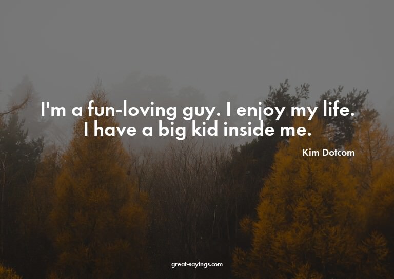 I'm a fun-loving guy. I enjoy my life. I have a big kid