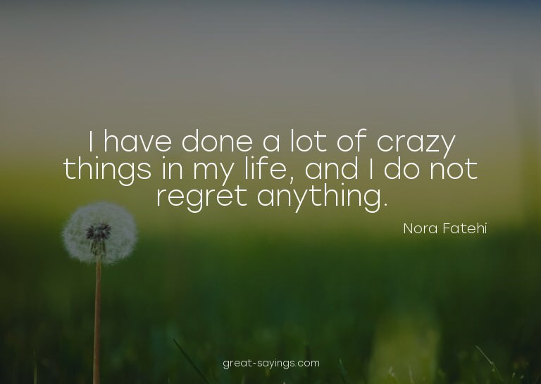 I have done a lot of crazy things in my life, and I do