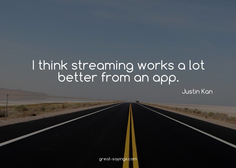 I think streaming works a lot better from an app.

