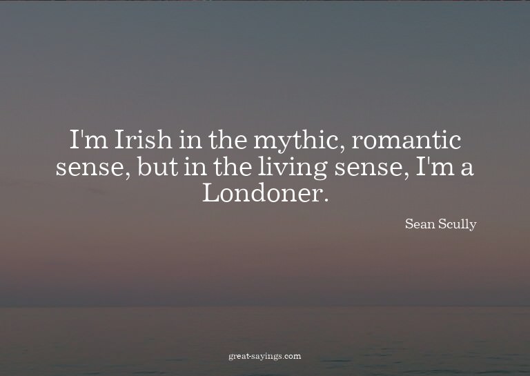 I'm Irish in the mythic, romantic sense, but in the liv