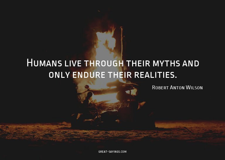 Humans live through their myths and only endure their r