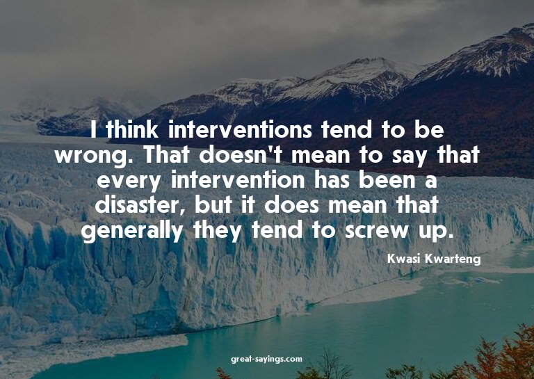 I think interventions tend to be wrong. That doesn't me