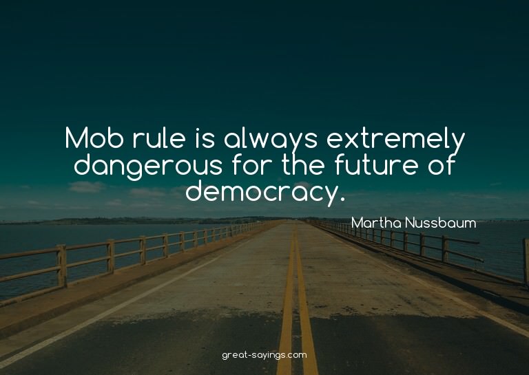Mob rule is always extremely dangerous for the future o