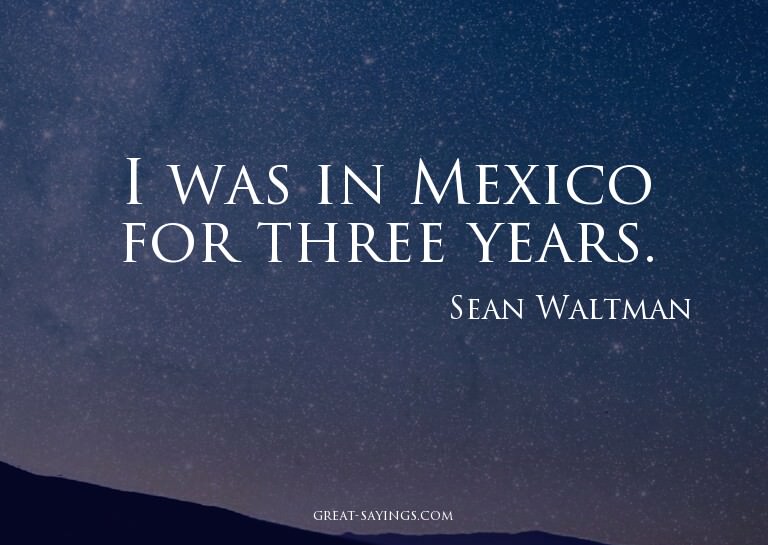 I was in Mexico for three years.

