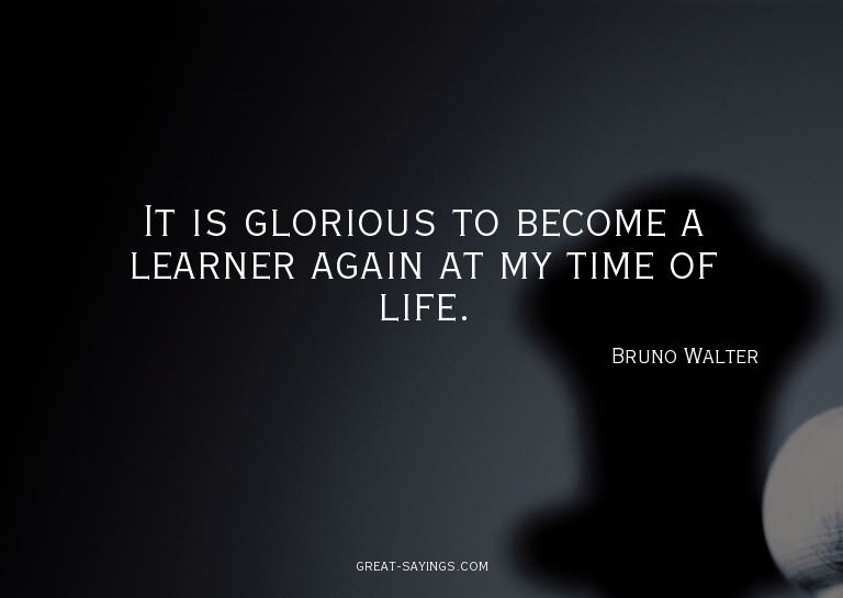 It is glorious to become a learner again at my time of