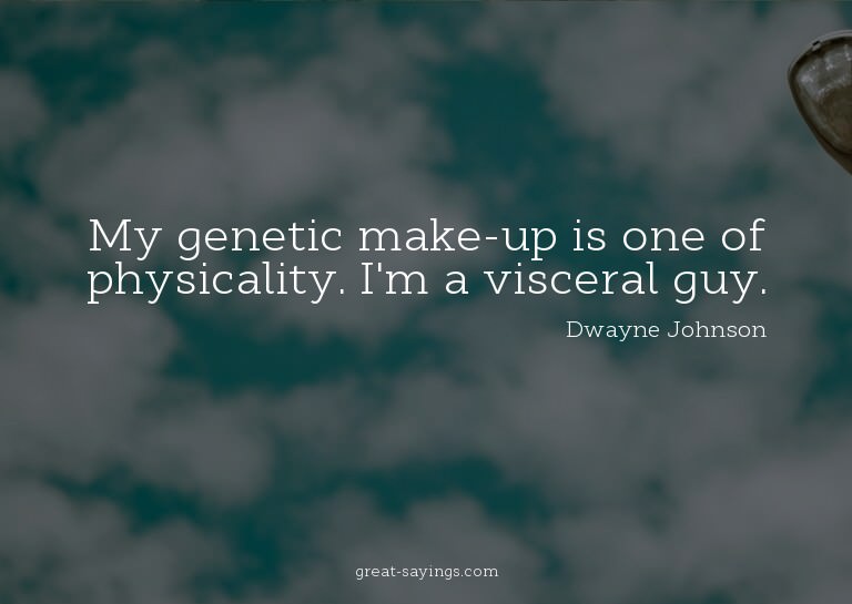 My genetic make-up is one of physicality. I'm a viscera