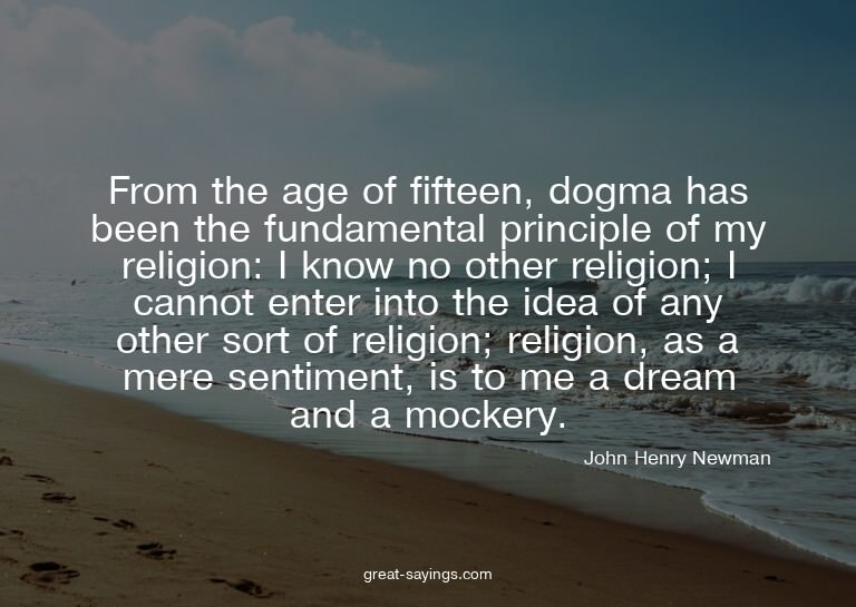 From the age of fifteen, dogma has been the fundamental