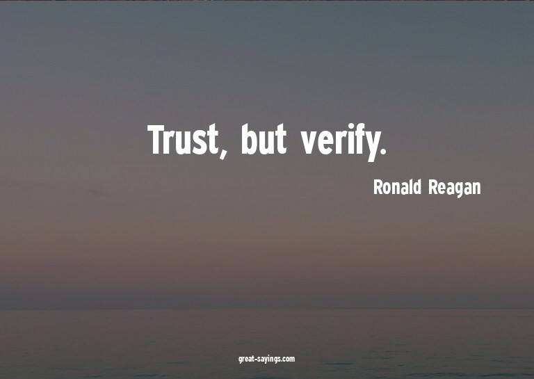 Trust, but verify.


