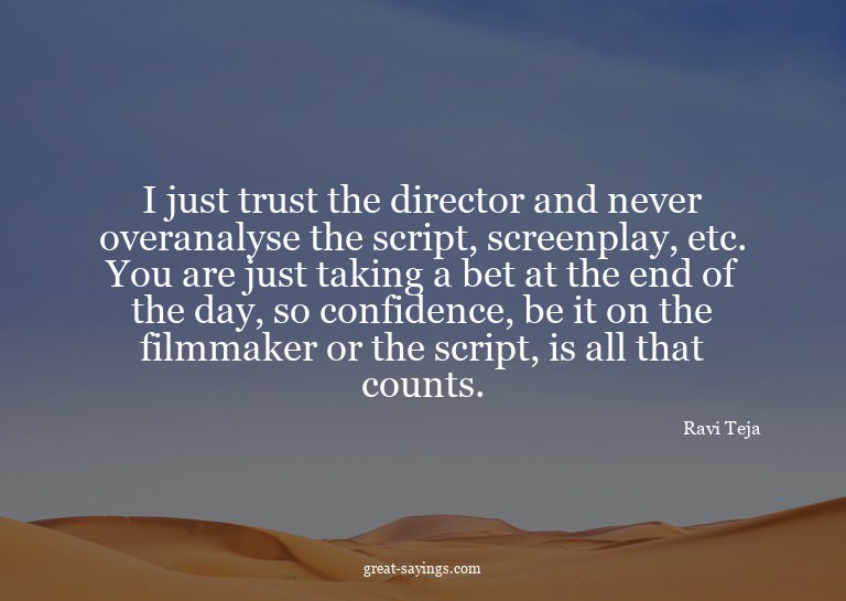 I just trust the director and never overanalyse the scr