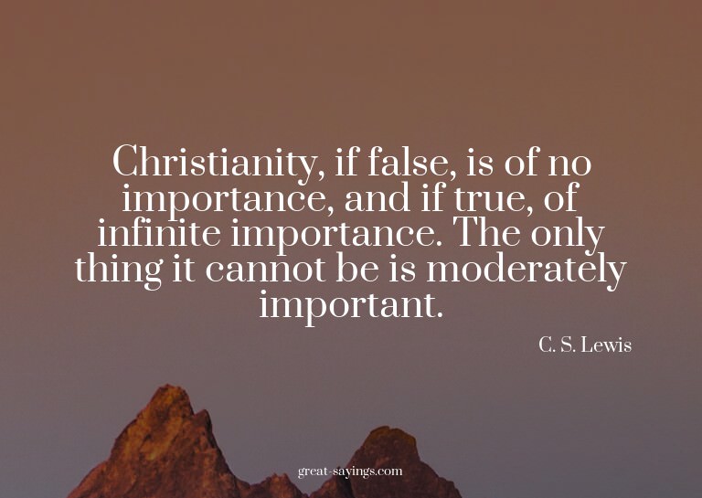 Christianity, if false, is of no importance, and if tru