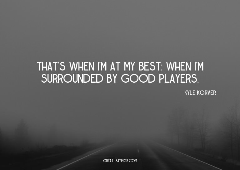 That's when I'm at my best: when I'm surrounded by good