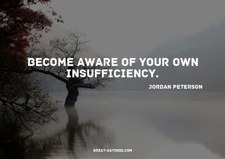 Become aware of your own insufficiency.

