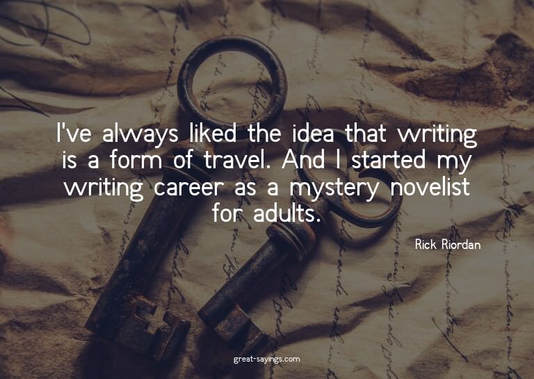 I've always liked the idea that writing is a form of tr