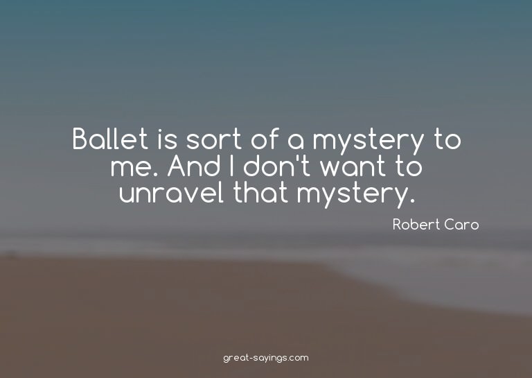 Ballet is sort of a mystery to me. And I don't want to