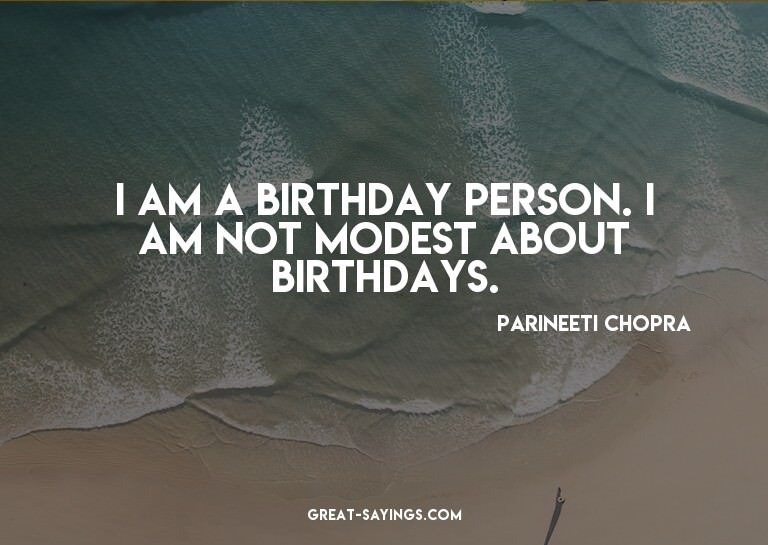 I am a birthday person. I am not modest about birthdays