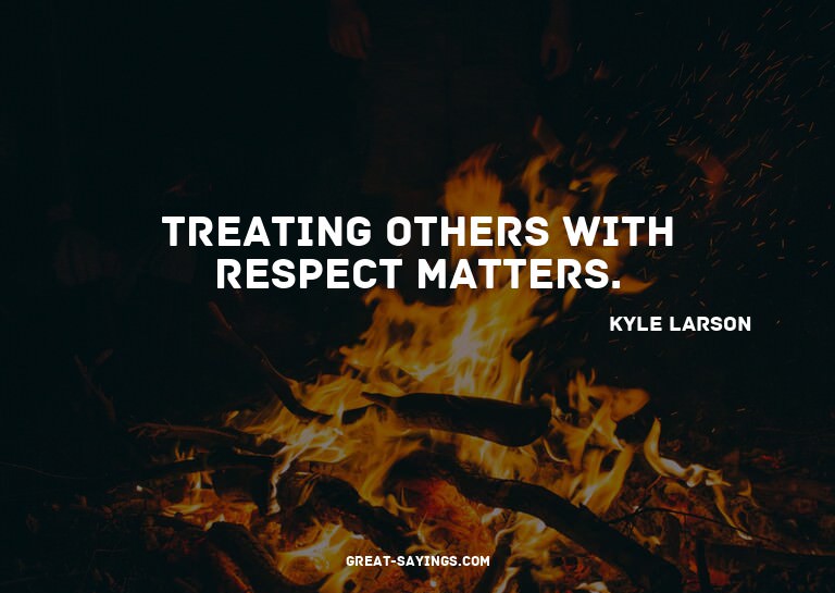 Treating others with respect matters.


