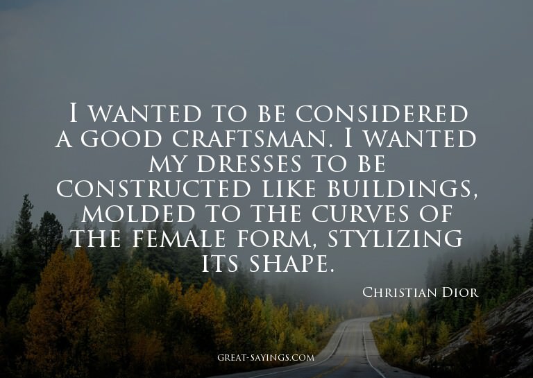 I wanted to be considered a good craftsman. I wanted my