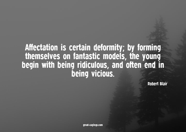 Affectation is certain deformity; by forming themselves