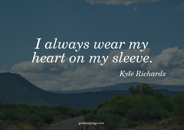 I always wear my heart on my sleeve.

