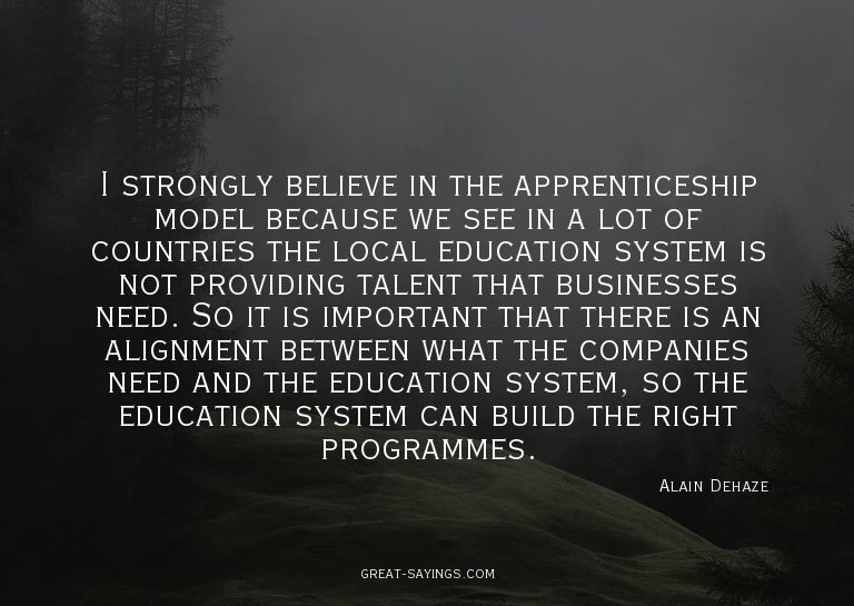 I strongly believe in the apprenticeship model because