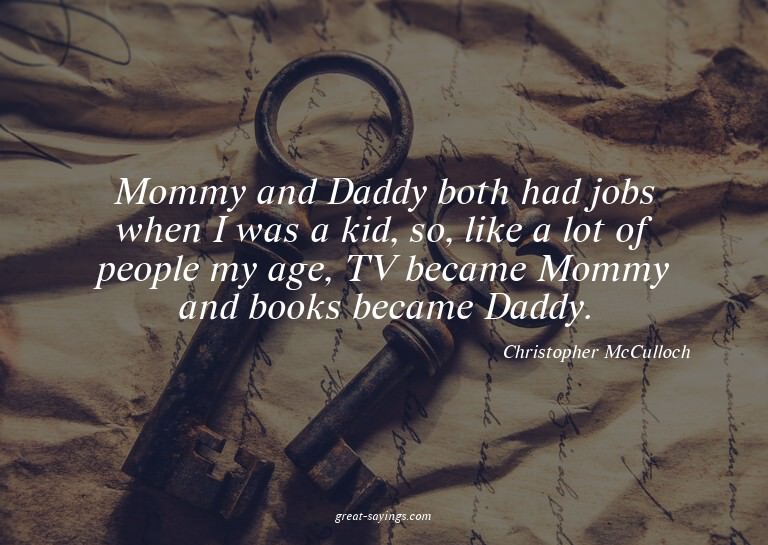 Mommy and Daddy both had jobs when I was a kid, so, lik
