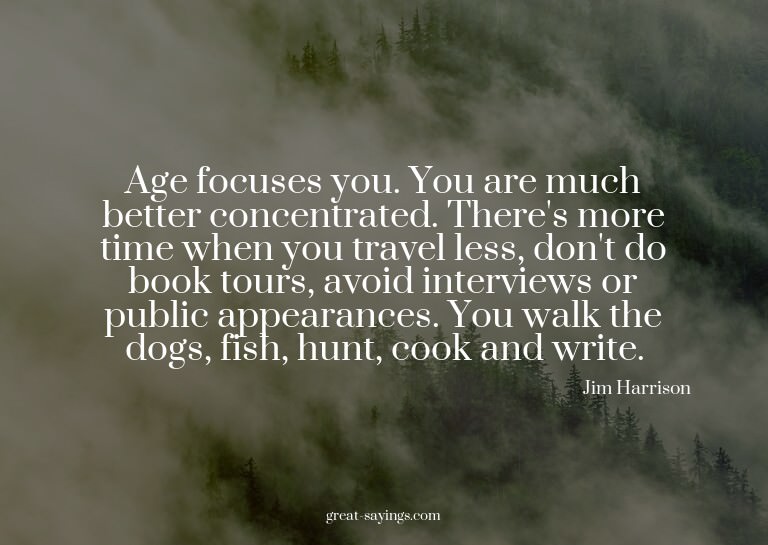 Age focuses you. You are much better concentrated. Ther